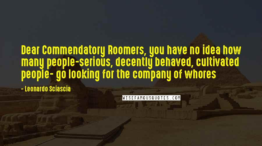 Leonardo Sciascia Quotes: Dear Commendatory Roomers, you have no idea how many people-serious, decently behaved, cultivated people- go looking for the company of whores