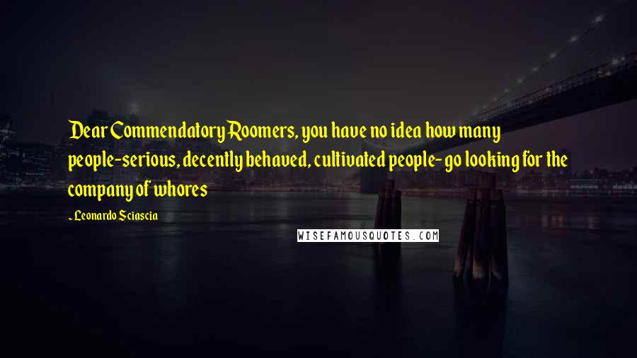 Leonardo Sciascia Quotes: Dear Commendatory Roomers, you have no idea how many people-serious, decently behaved, cultivated people- go looking for the company of whores