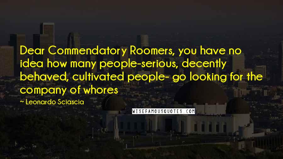 Leonardo Sciascia Quotes: Dear Commendatory Roomers, you have no idea how many people-serious, decently behaved, cultivated people- go looking for the company of whores