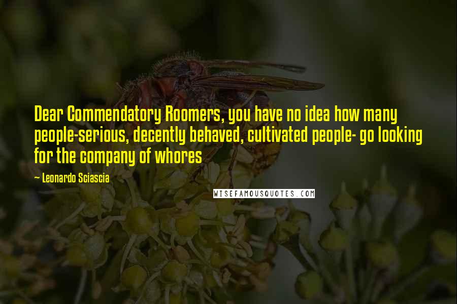 Leonardo Sciascia Quotes: Dear Commendatory Roomers, you have no idea how many people-serious, decently behaved, cultivated people- go looking for the company of whores