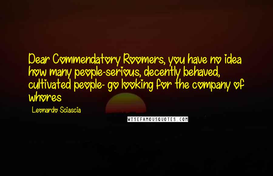 Leonardo Sciascia Quotes: Dear Commendatory Roomers, you have no idea how many people-serious, decently behaved, cultivated people- go looking for the company of whores