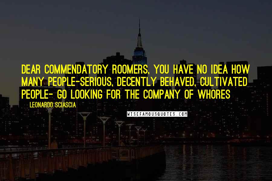 Leonardo Sciascia Quotes: Dear Commendatory Roomers, you have no idea how many people-serious, decently behaved, cultivated people- go looking for the company of whores