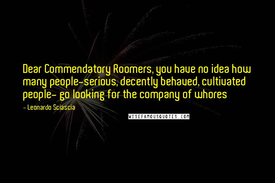 Leonardo Sciascia Quotes: Dear Commendatory Roomers, you have no idea how many people-serious, decently behaved, cultivated people- go looking for the company of whores