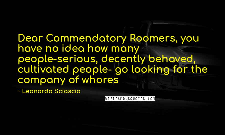 Leonardo Sciascia Quotes: Dear Commendatory Roomers, you have no idea how many people-serious, decently behaved, cultivated people- go looking for the company of whores