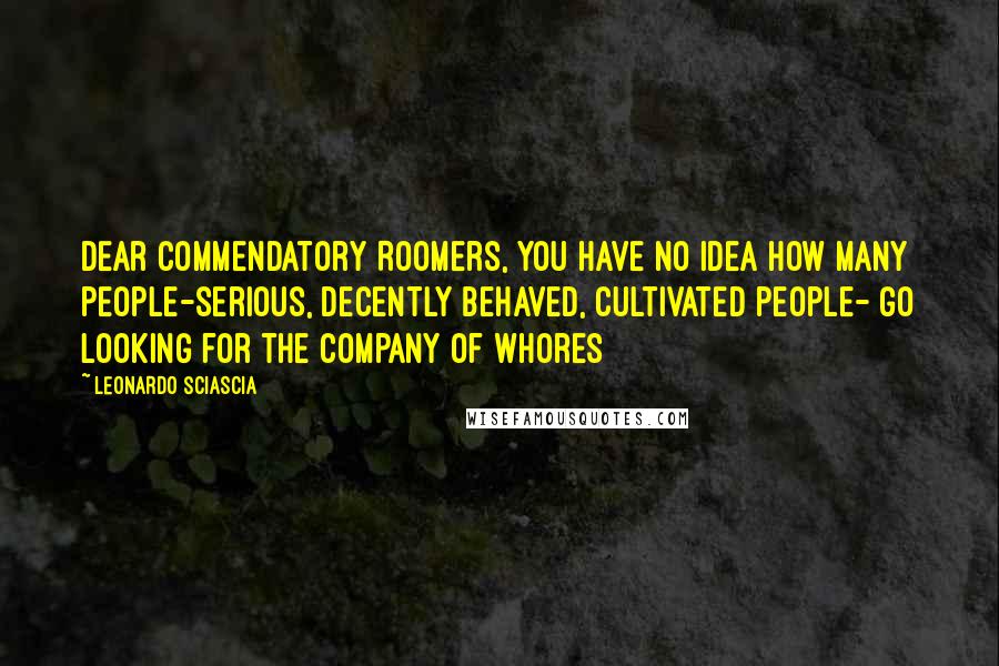 Leonardo Sciascia Quotes: Dear Commendatory Roomers, you have no idea how many people-serious, decently behaved, cultivated people- go looking for the company of whores