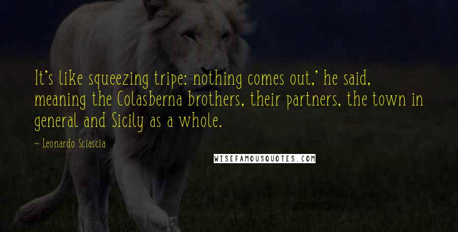 Leonardo Sciascia Quotes: It's like squeezing tripe: nothing comes out,' he said, meaning the Colasberna brothers, their partners, the town in general and Sicily as a whole.