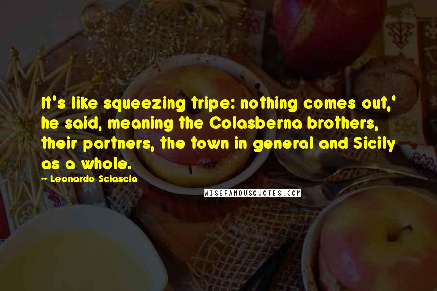 Leonardo Sciascia Quotes: It's like squeezing tripe: nothing comes out,' he said, meaning the Colasberna brothers, their partners, the town in general and Sicily as a whole.