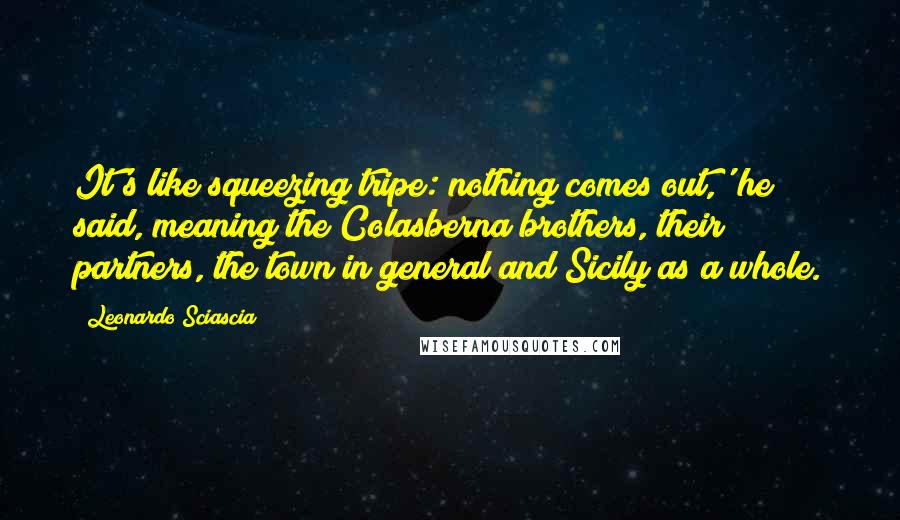 Leonardo Sciascia Quotes: It's like squeezing tripe: nothing comes out,' he said, meaning the Colasberna brothers, their partners, the town in general and Sicily as a whole.