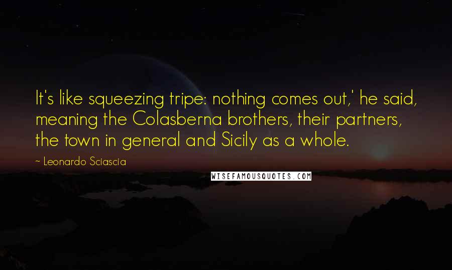 Leonardo Sciascia Quotes: It's like squeezing tripe: nothing comes out,' he said, meaning the Colasberna brothers, their partners, the town in general and Sicily as a whole.