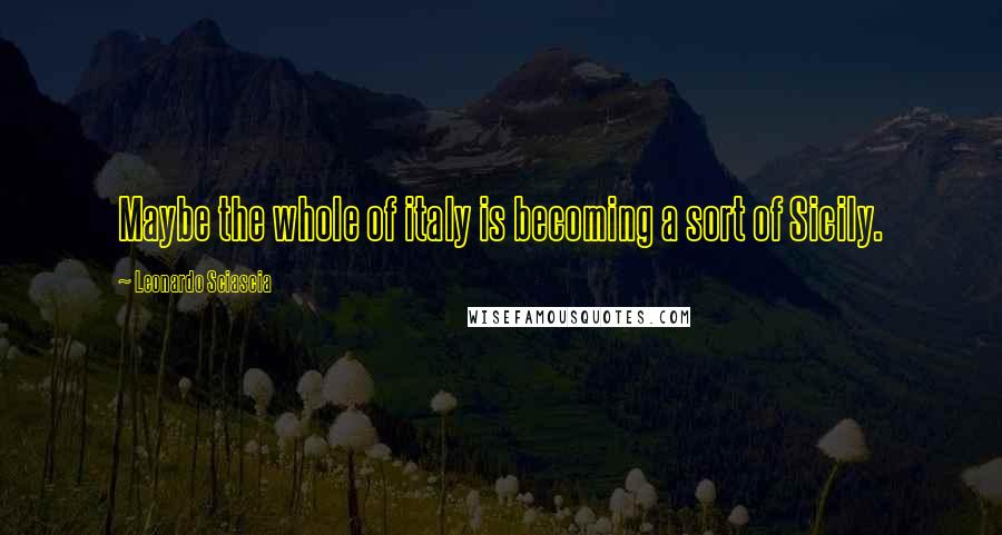 Leonardo Sciascia Quotes: Maybe the whole of italy is becoming a sort of Sicily.