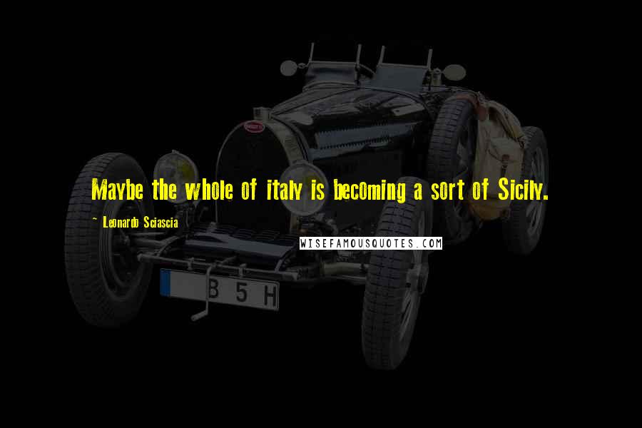 Leonardo Sciascia Quotes: Maybe the whole of italy is becoming a sort of Sicily.