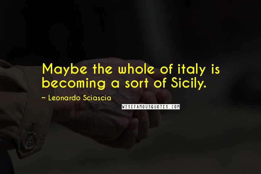 Leonardo Sciascia Quotes: Maybe the whole of italy is becoming a sort of Sicily.
