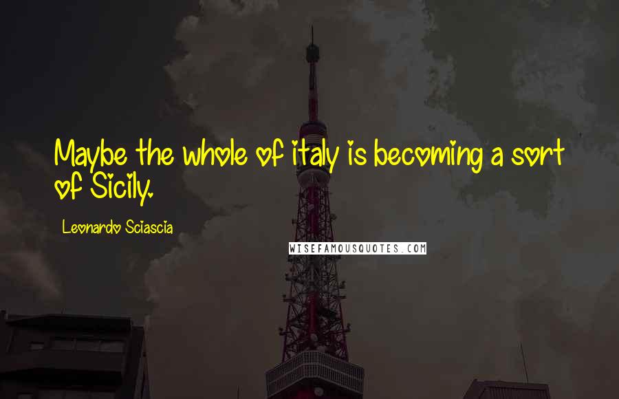 Leonardo Sciascia Quotes: Maybe the whole of italy is becoming a sort of Sicily.