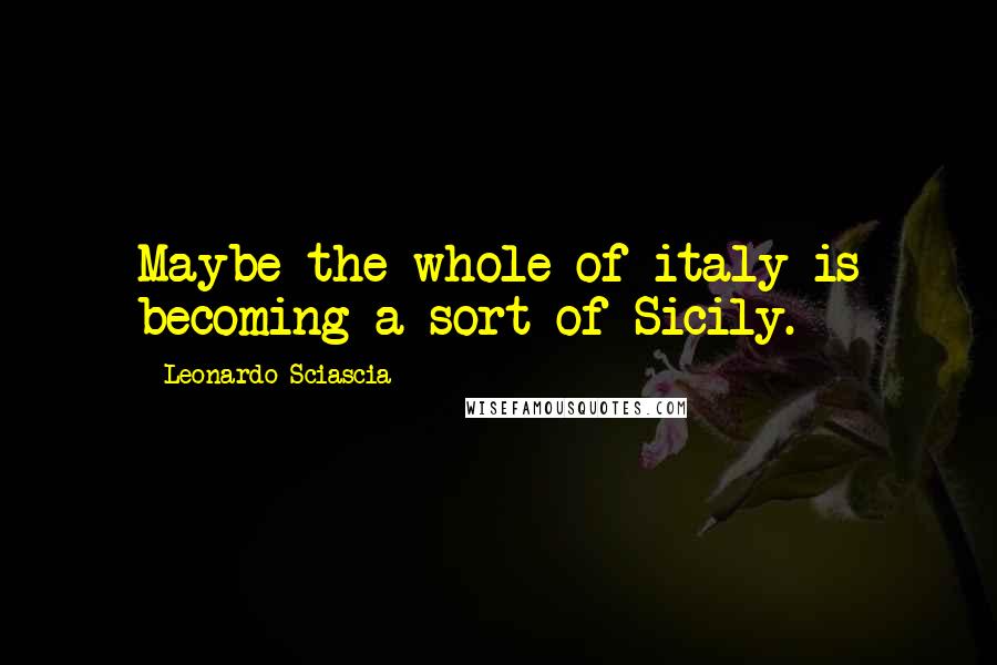 Leonardo Sciascia Quotes: Maybe the whole of italy is becoming a sort of Sicily.