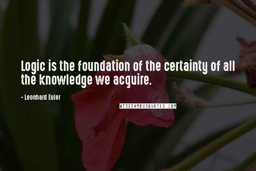 Leonhard Euler Quotes: Logic is the foundation of the certainty of all the knowledge we acquire.