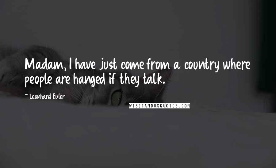 Leonhard Euler Quotes: Madam, I have just come from a country where people are hanged if they talk.