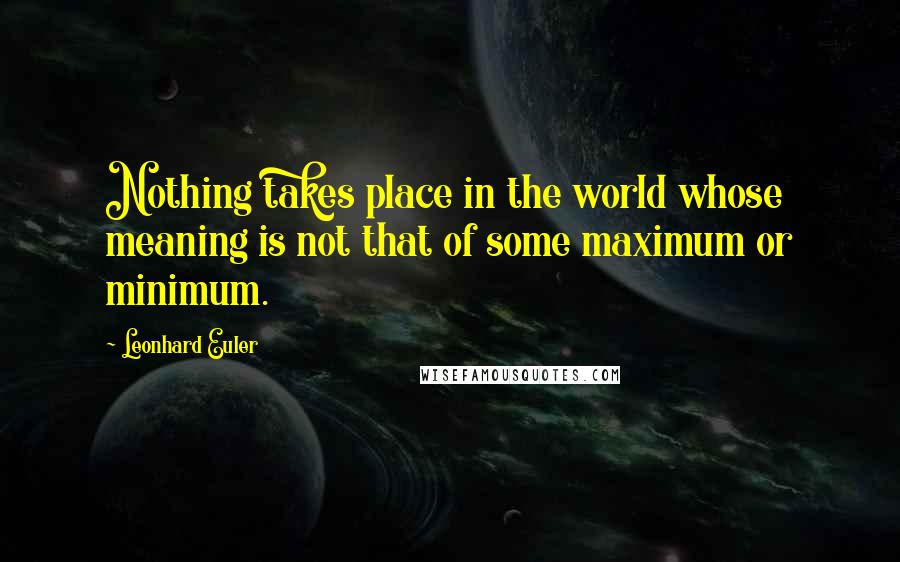 Leonhard Euler Quotes: Nothing takes place in the world whose meaning is not that of some maximum or minimum.