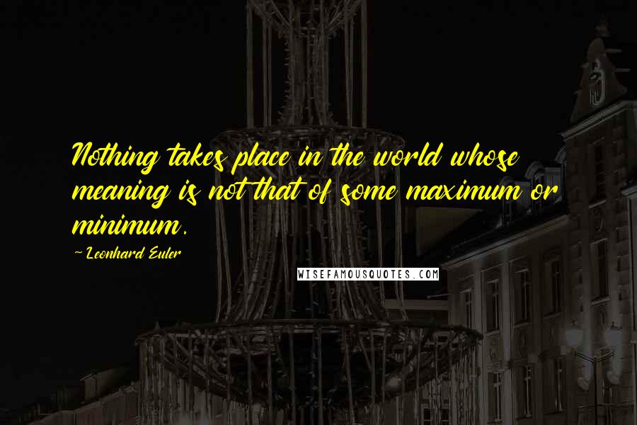 Leonhard Euler Quotes: Nothing takes place in the world whose meaning is not that of some maximum or minimum.