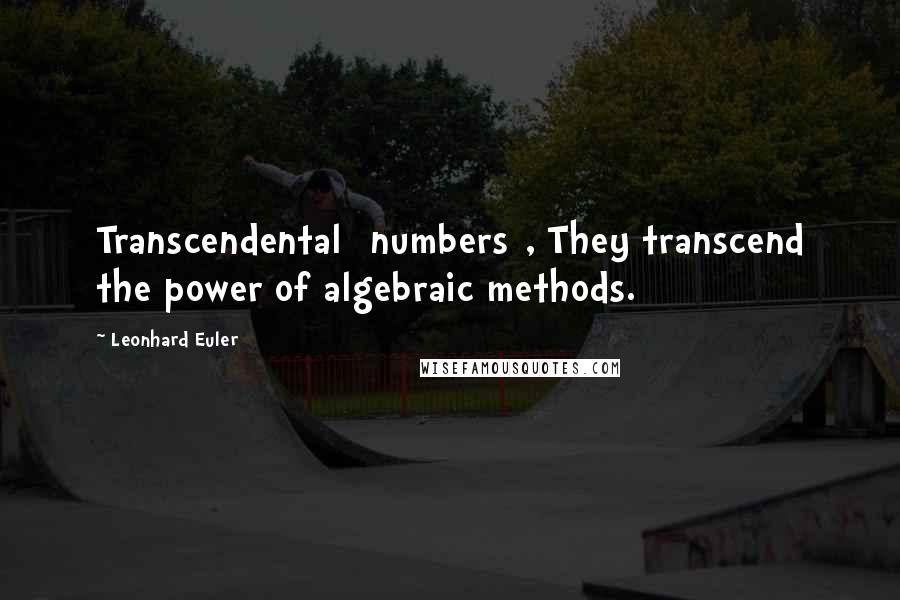 Leonhard Euler Quotes: Transcendental [numbers], They transcend the power of algebraic methods.