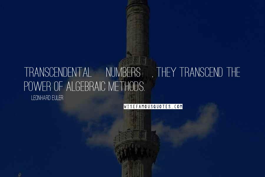 Leonhard Euler Quotes: Transcendental [numbers], They transcend the power of algebraic methods.