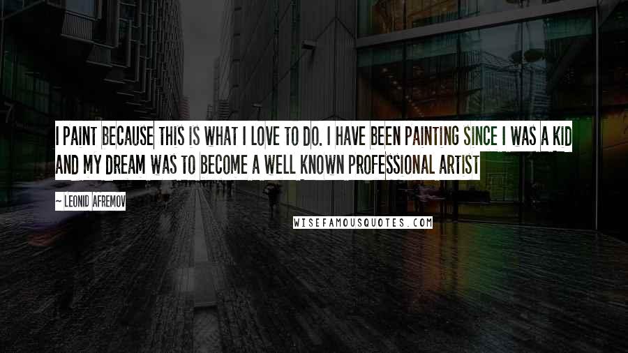 Leonid Afremov Quotes: I paint because this is what I love to do. I have been painting since I was a kid and my dream was to become a well known professional artist