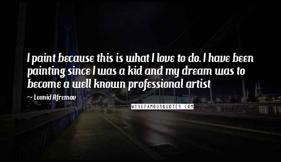 Leonid Afremov Quotes: I paint because this is what I love to do. I have been painting since I was a kid and my dream was to become a well known professional artist