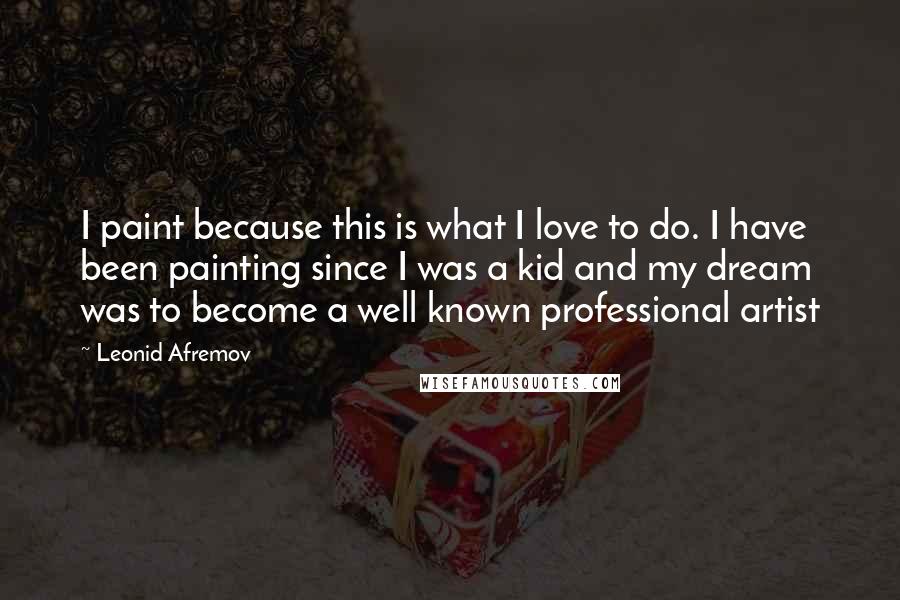 Leonid Afremov Quotes: I paint because this is what I love to do. I have been painting since I was a kid and my dream was to become a well known professional artist