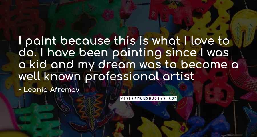 Leonid Afremov Quotes: I paint because this is what I love to do. I have been painting since I was a kid and my dream was to become a well known professional artist