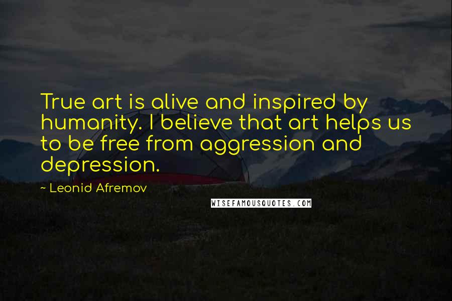 Leonid Afremov Quotes: True art is alive and inspired by humanity. I believe that art helps us to be free from aggression and depression.