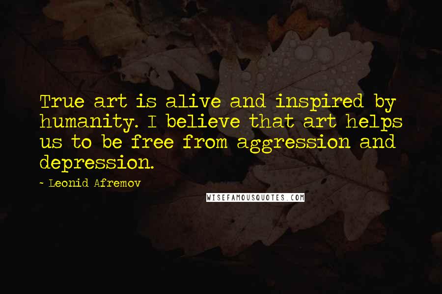 Leonid Afremov Quotes: True art is alive and inspired by humanity. I believe that art helps us to be free from aggression and depression.