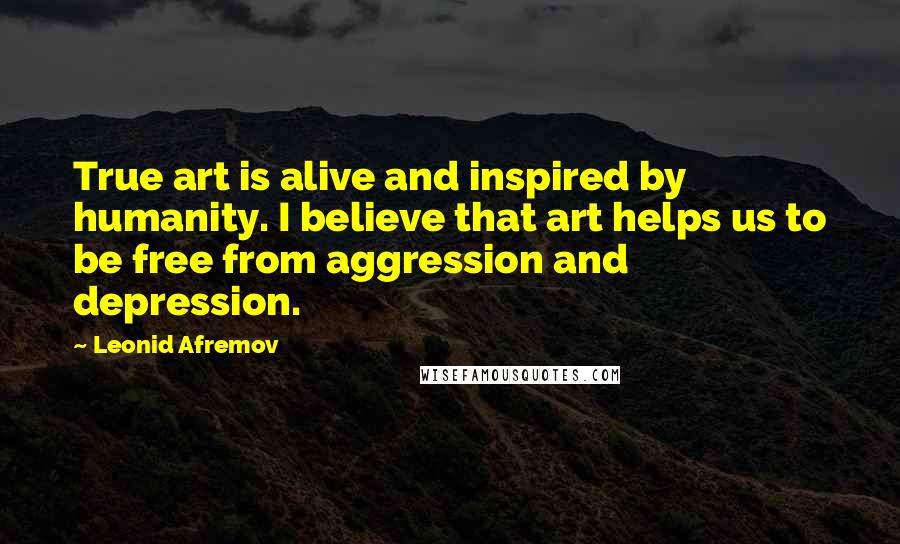 Leonid Afremov Quotes: True art is alive and inspired by humanity. I believe that art helps us to be free from aggression and depression.