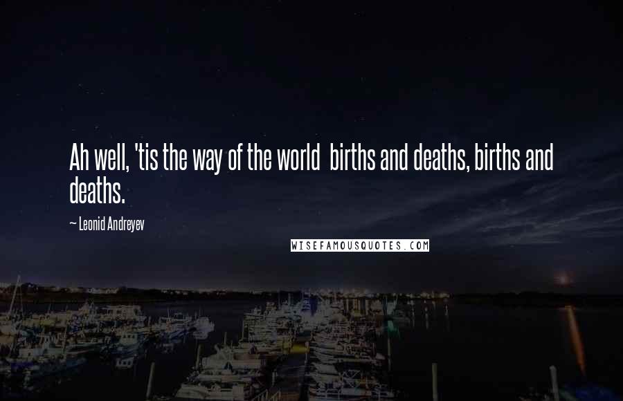 Leonid Andreyev Quotes: Ah well, 'tis the way of the world  births and deaths, births and deaths.
