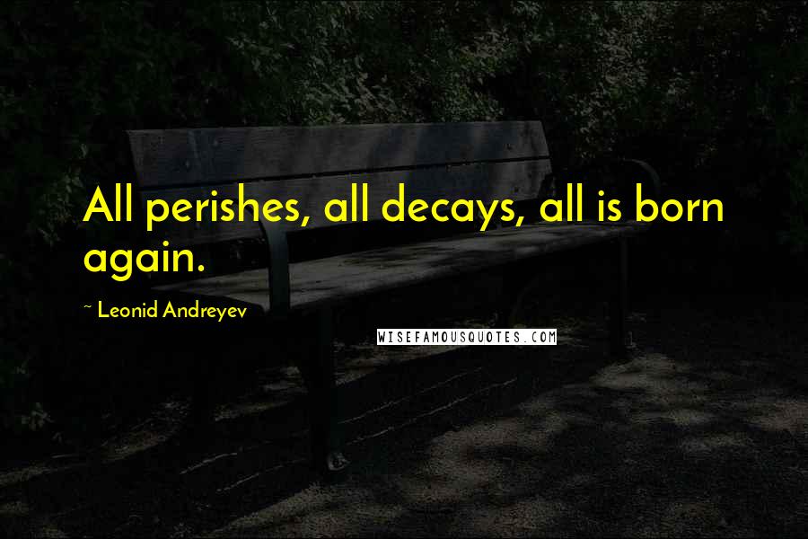 Leonid Andreyev Quotes: All perishes, all decays, all is born again.