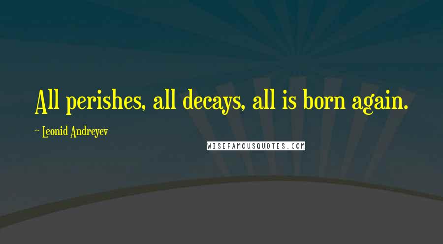 Leonid Andreyev Quotes: All perishes, all decays, all is born again.