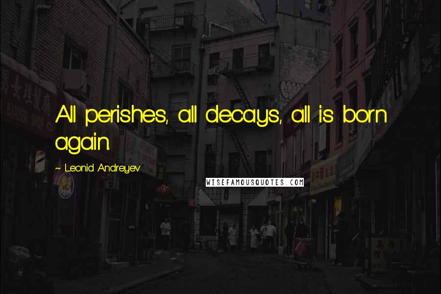 Leonid Andreyev Quotes: All perishes, all decays, all is born again.