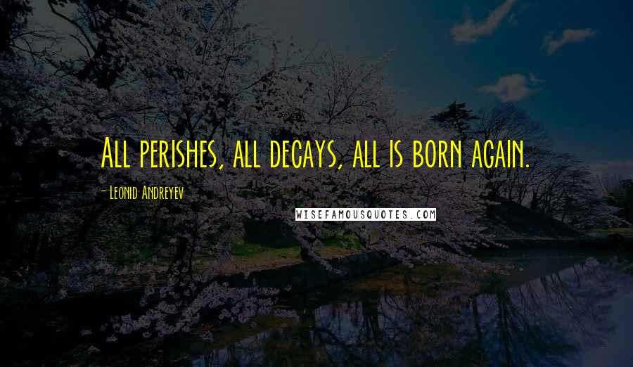 Leonid Andreyev Quotes: All perishes, all decays, all is born again.