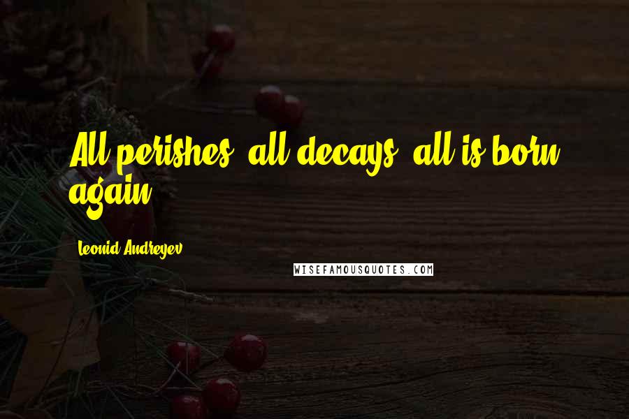 Leonid Andreyev Quotes: All perishes, all decays, all is born again.