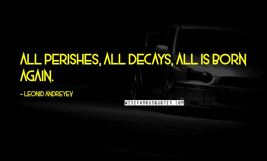 Leonid Andreyev Quotes: All perishes, all decays, all is born again.
