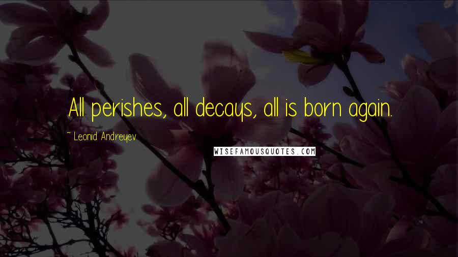 Leonid Andreyev Quotes: All perishes, all decays, all is born again.