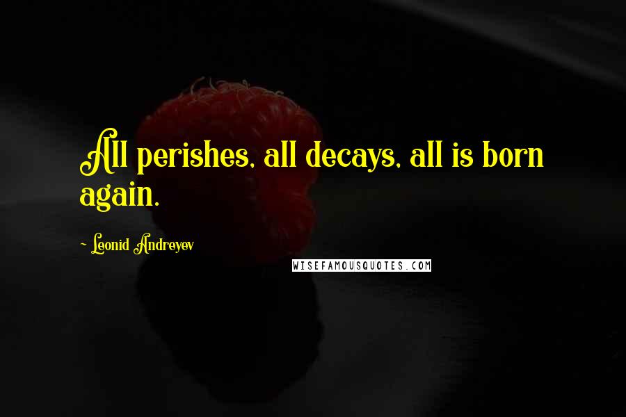 Leonid Andreyev Quotes: All perishes, all decays, all is born again.