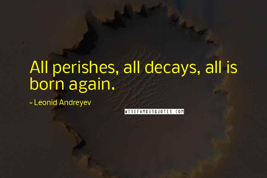 Leonid Andreyev Quotes: All perishes, all decays, all is born again.