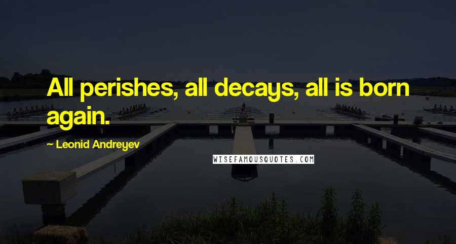 Leonid Andreyev Quotes: All perishes, all decays, all is born again.