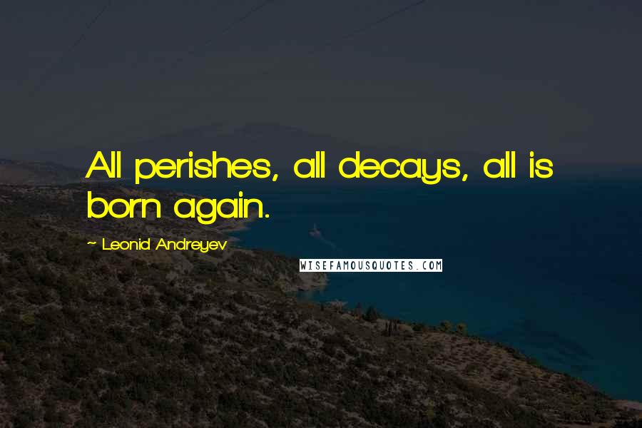 Leonid Andreyev Quotes: All perishes, all decays, all is born again.