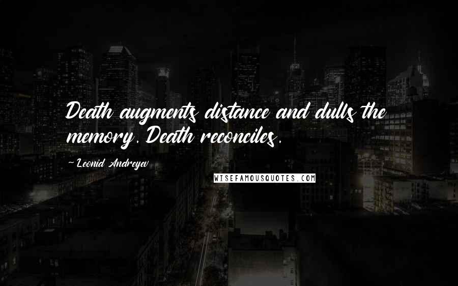 Leonid Andreyev Quotes: Death augments distance and dulls the memory. Death reconciles.