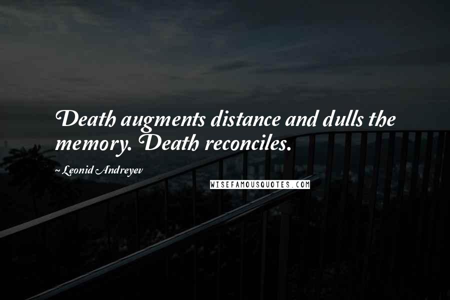 Leonid Andreyev Quotes: Death augments distance and dulls the memory. Death reconciles.