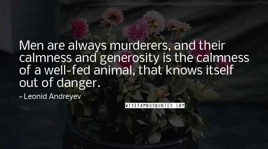 Leonid Andreyev Quotes: Men are always murderers, and their calmness and generosity is the calmness of a well-fed animal, that knows itself out of danger.