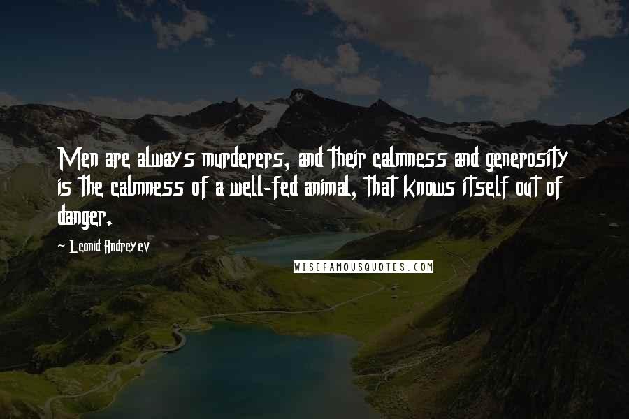 Leonid Andreyev Quotes: Men are always murderers, and their calmness and generosity is the calmness of a well-fed animal, that knows itself out of danger.