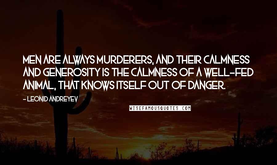 Leonid Andreyev Quotes: Men are always murderers, and their calmness and generosity is the calmness of a well-fed animal, that knows itself out of danger.