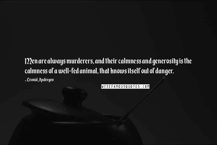 Leonid Andreyev Quotes: Men are always murderers, and their calmness and generosity is the calmness of a well-fed animal, that knows itself out of danger.