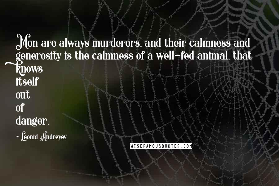 Leonid Andreyev Quotes: Men are always murderers, and their calmness and generosity is the calmness of a well-fed animal, that knows itself out of danger.